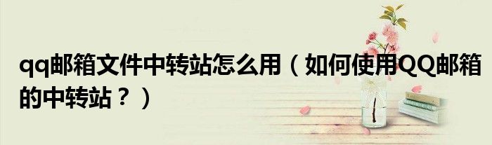 qq郵箱文件中轉(zhuǎn)站怎么用（如何使用QQ郵箱的中轉(zhuǎn)站？）