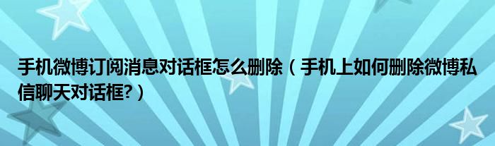 手機(jī)微博訂閱消息對話框怎么刪除（手機(jī)上如何刪除微博私信聊天對話框?）