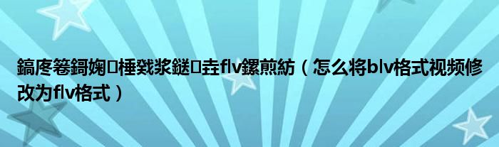 鎬庝箞鎶婅棰戣漿鎹㈡垚flv鏍煎紡（怎么將blv格式視頻修改為flv格式）