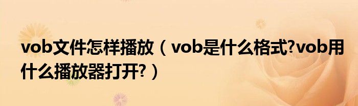 vob文件怎樣播放（vob是什么格式?vob用什么播放器打開?）