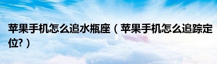 蘋果手機怎么追水瓶座（蘋果手機怎么追蹤定位?）