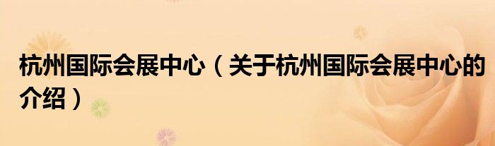 杭州國際會展中心（關(guān)于杭州國際會展中心的介紹）
