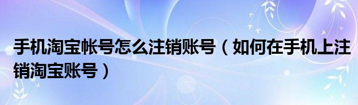 手機淘寶帳號怎么注銷賬號（如何在手機上注銷淘寶賬號）