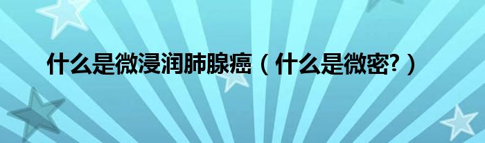 什么是微浸潤肺腺癌（什么是微密?）