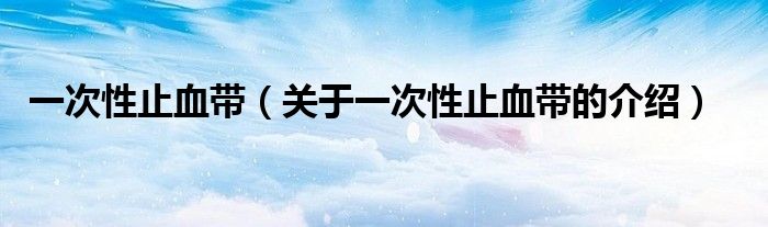 一次性止血帶（關于一次性止血帶的介紹）