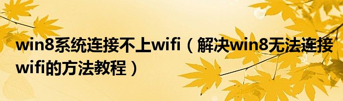 win8系統(tǒng)連接不上wifi（解決win8無法連接wifi的方法教程）