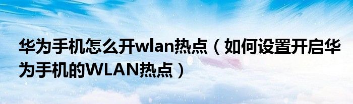 華為手機怎么開wlan熱點（如何設(shè)置開啟華為手機的WLAN熱點）