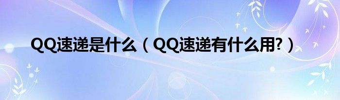 QQ速遞是什么（QQ速遞有什么用?）