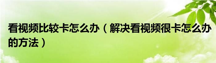 看視頻比較卡怎么辦（解決看視頻很卡怎么辦的方法）