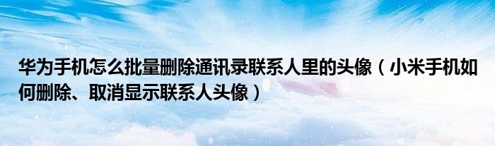 華為手機(jī)怎么批量刪除通訊錄聯(lián)系人里的頭像（小米手機(jī)如何刪除、取消顯示聯(lián)系人頭像）