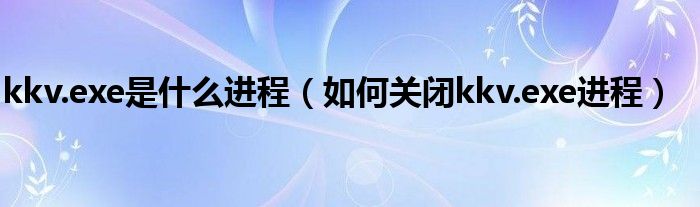 kkv.exe是什么進程（如何關(guān)閉kkv.exe進程）