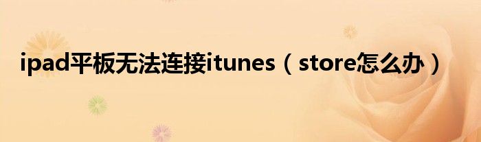 ipad平板無法連接itunes（store怎么辦）