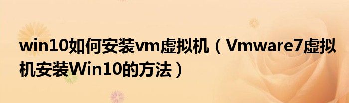 win10如何安裝vm虛擬機(jī)（Vmware7虛擬機(jī)安裝Win10的方法）