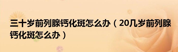 三十歲前列腺鈣化斑怎么辦（20幾歲前列腺鈣化斑怎么辦）