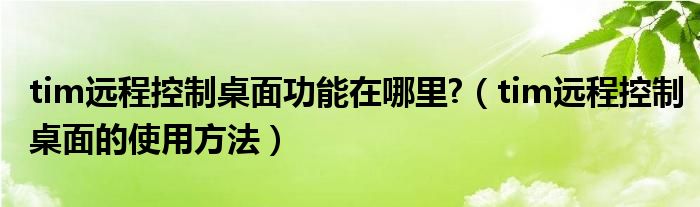 tim遠(yuǎn)程控制桌面功能在哪里?（tim遠(yuǎn)程控制桌面的使用方法）