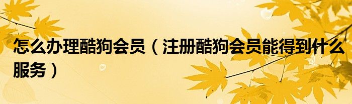 怎么辦理酷狗會(huì)員（注冊(cè)酷狗會(huì)員能得到什么服務(wù)）