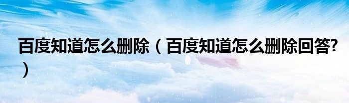 百度知道怎么刪除（百度知道怎么刪除回答?）