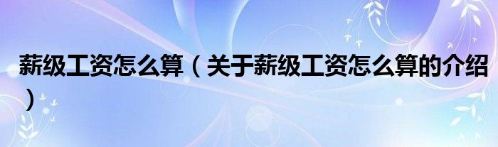 薪級工資怎么算（關(guān)于薪級工資怎么算的介紹）