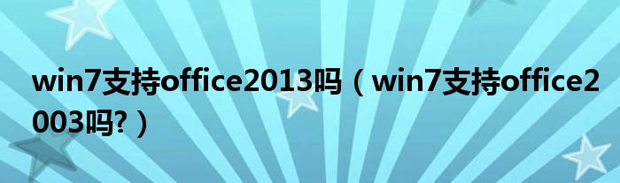 win7支持office2013嗎（win7支持office2003嗎?）