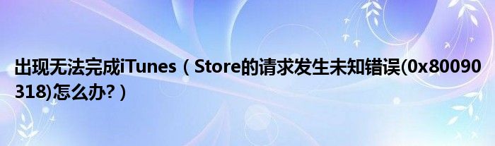 出現(xiàn)無法完成iTunes（Store的請求發(fā)生未知錯誤(0x80090318)怎么辦?）