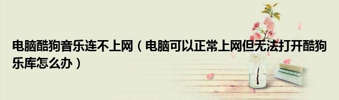 電腦酷狗音樂連不上網(wǎng)（電腦可以正常上網(wǎng)但無法打開酷狗樂庫怎么辦）