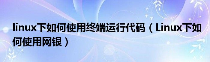 linux下如何使用終端運行代碼（Linux下如何使用網(wǎng)銀）