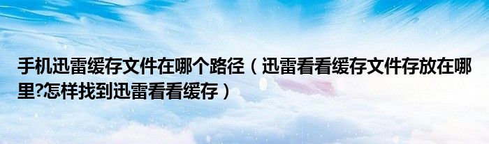 手機迅雷緩存文件在哪個路徑（迅雷看看緩存文件存放在哪里?怎樣找到迅雷看看緩存）