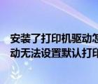 安裝了打印機(jī)驅(qū)動(dòng)怎么添加不了打印機(jī)（可以添加打印機(jī)驅(qū)動(dòng)無(wú)法設(shè)置默認(rèn)打印機(jī)怎么辦）