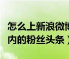 怎么上新浪微博頭條（如何進(jìn)入手機(jī)新浪微博內(nèi)的粉絲頭條）