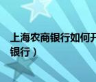 上海農(nóng)商銀行如何開通網(wǎng)上銀行（如何開通上海農(nóng)商行網(wǎng)上銀行）