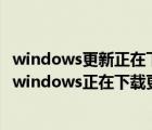 windows更新正在下載更新不動了（為什么一開機一直提示windows正在下載更新）