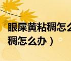 眼屎黃粘稠怎么回事怎么治療（大人眼屎黃黏稠怎么辦）