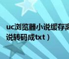uc瀏覽器小說(shuō)緩存離線后仍需要轉(zhuǎn)碼（怎樣把uc中的緩存小說(shuō)轉(zhuǎn)碼成txt）