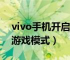 vivo手機開啟游戲模式（如何啟用vivo手機游戲模式）