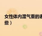 女性體內(nèi)濕氣重的表現(xiàn)有哪些（女性體內(nèi)濕氣重的表現(xiàn)有哪些）