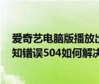 愛奇藝電腦版播放出錯（電腦中使用愛奇藝VIP播放出現(xiàn)未知錯誤504如何解決）