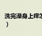 洗完澡身上癢怎么了（洗完澡身上癢怎么回事）