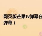 網(wǎng)頁(yè)版芒果tv彈幕在哪里設(shè)置（芒果TV網(wǎng)頁(yè)版如何開(kāi)啟視頻彈幕）
