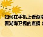 如何在手機(jī)上看湖南衛(wèi)視電視直播（如何在央視頻APP上觀看湖南衛(wèi)視的直播）
