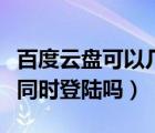 百度云盤可以幾個人登陸（百度云盤能幾個人同時登陸嗎）