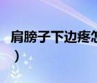 肩膀子下邊疼怎么回事（肩膀下面疼怎么回事）