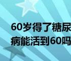 60歲得了糖尿病一般能活多久（30歲患糖尿病能活到60嗎）