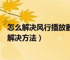 怎么解決風(fēng)行播放器（風(fēng)行播放器打不開重啟也不行的三種解決方法）