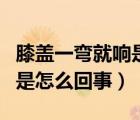 膝蓋一彎就響是怎么回事（膝蓋一彎一直就響是怎么回事）