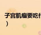 子宮肌瘤要吃什么好（子宮肌瘤要吃什么藥好）