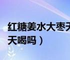 紅糖姜水大棗天天喝可以嗎（大棗紅糖水能天天喝嗎）
