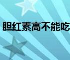 膽紅素高不能吃什么（膽紅素高不能吃什么）