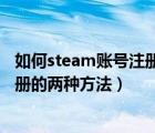 如何steam賬號注冊（steam賬號怎么注冊？steam賬號注冊的兩種方法）