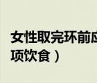 女性取完環(huán)前應(yīng)注意什么事項(xiàng)（取環(huán)后注意事項(xiàng)飲食）