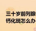 三十歲前列腺鈣化斑怎么辦（20幾歲前列腺鈣化斑怎么辦）